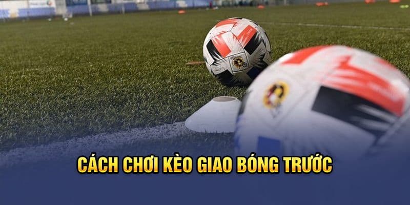 Kèo Giao Bóng Trước - Khám Phá Chiến Thuật Đặt Cược Thú Vị Trong Bóng Đá